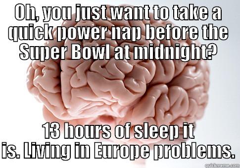 OH, YOU JUST WANT TO TAKE A QUICK POWER NAP BEFORE THE SUPER BOWL AT MIDNIGHT? 13 HOURS OF SLEEP IT IS. LIVING IN EUROPE PROBLEMS. Scumbag Brain