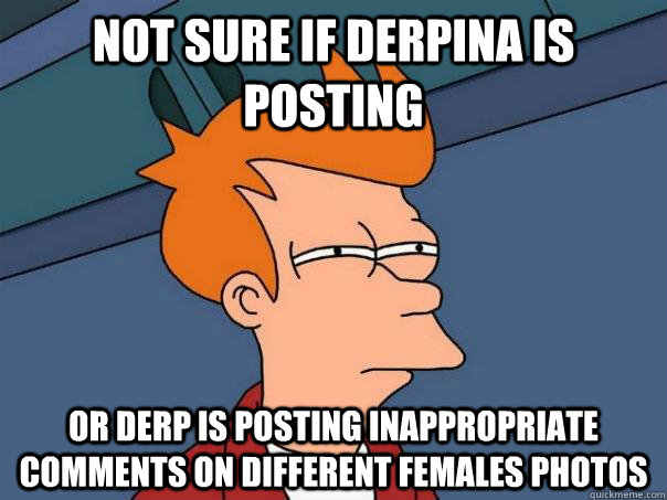 Not sure if derpina is posting or derp is posting inappropriate comments on different females photos   Futurama Fry