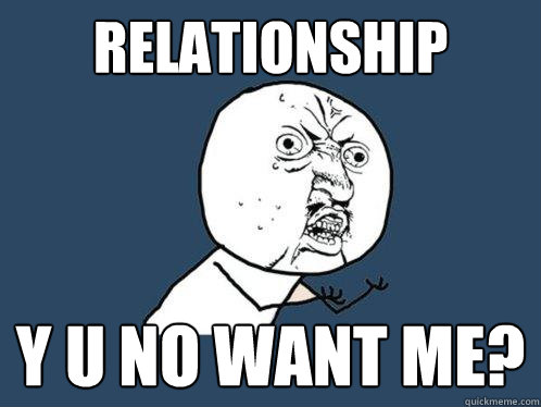 Relationship y u no want me?  Y U No