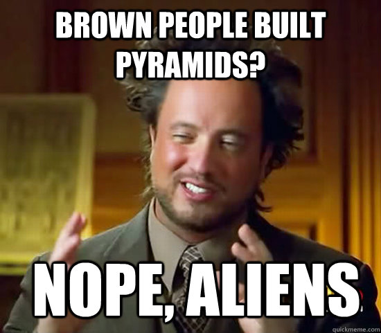 Brown people built pyramids?  Nope, Aliens - Brown people built pyramids?  Nope, Aliens  Ancient Aliens