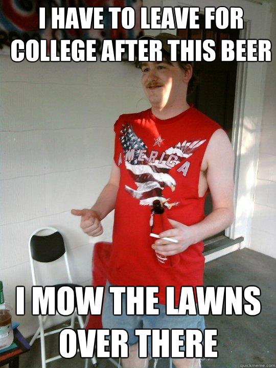 i have to leave for college after this beer i mow the lawns over there  Redneck Randal