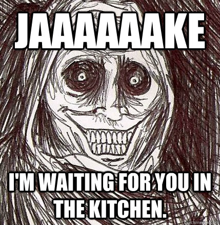 JAAAAAAKE I'm waiting for you in the kitchen.  Horrifying Houseguest