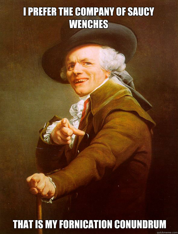 I prefer the company of saucy wenches that is my fornication conundrum  Joseph Ducreux