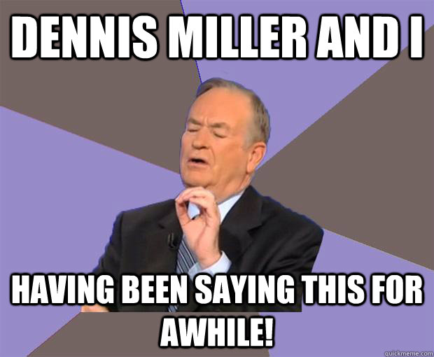 Dennis Miller and i having been saying this for awhile! - Dennis Miller and i having been saying this for awhile!  Bill O Reilly