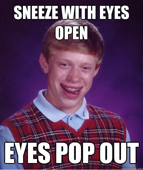 Sneeze with eyes open Eyes pop out  Bad Luck Brian