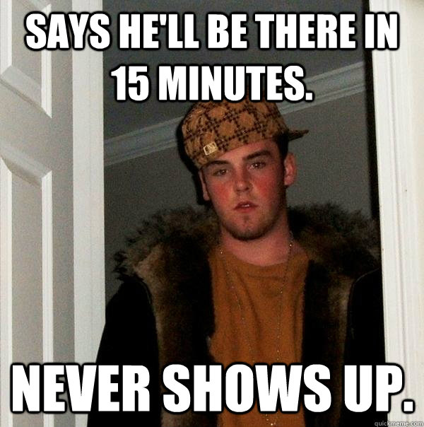 Says he'll be there in 15 minutes. Never shows up.  Scumbag Steve