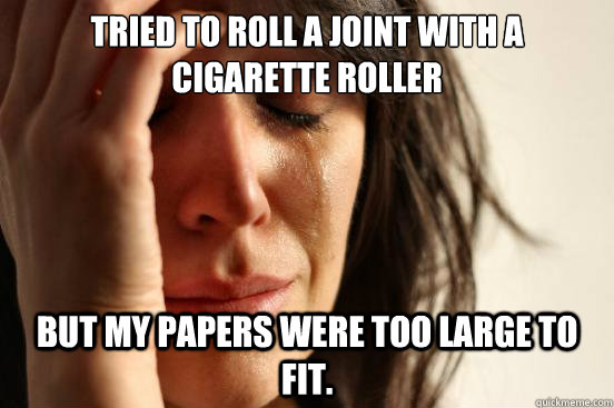 Tried to roll a joint with a cigarette roller but my papers were too large to fit.  First World Problems