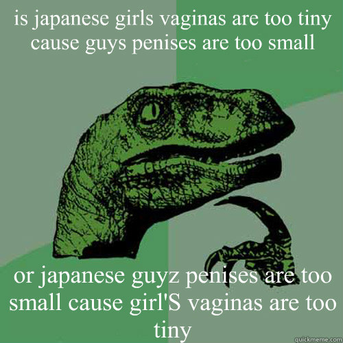 is japanese girls vaginas are too tiny cause guys penises are too small or japanese guyz penises are too small cause girl'S vaginas are too tiny  Philosoraptor