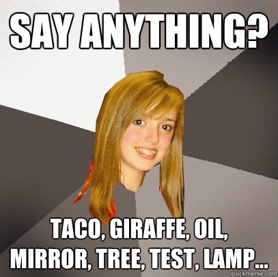 Say Anything? Taco, giraffe, oil, mirror, tree, test, lamp...  Musically Oblivious 8th Grader