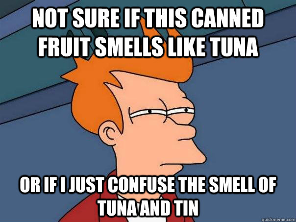 Not sure if this canned fruit smells like tuna or if I just confuse the smell of tuna and tin  Futurama Fry