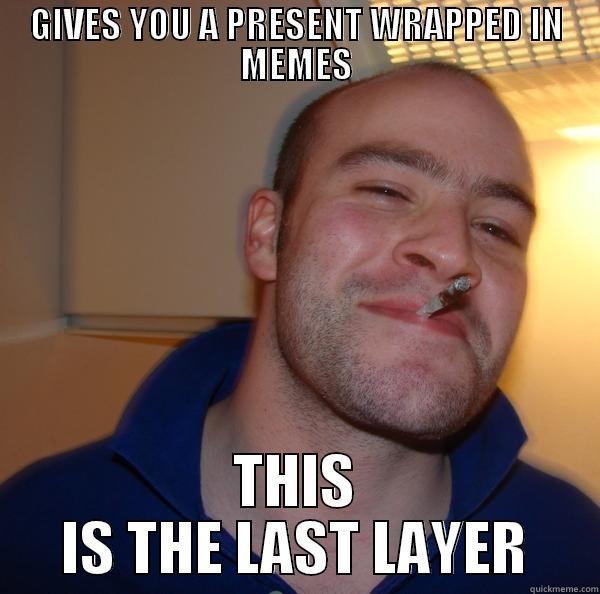 hA HA HA  - GIVES YOU A PRESENT WRAPPED IN MEMES THIS IS THE LAST LAYER Good Guy Greg 