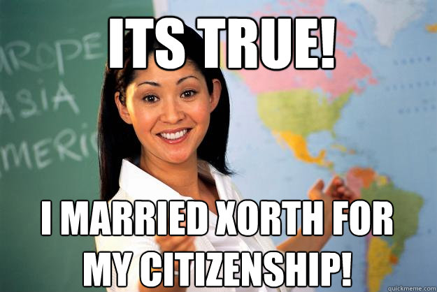 ITS TRUE! I married Xorth for my Citizenship!  Unhelpful High School Teacher