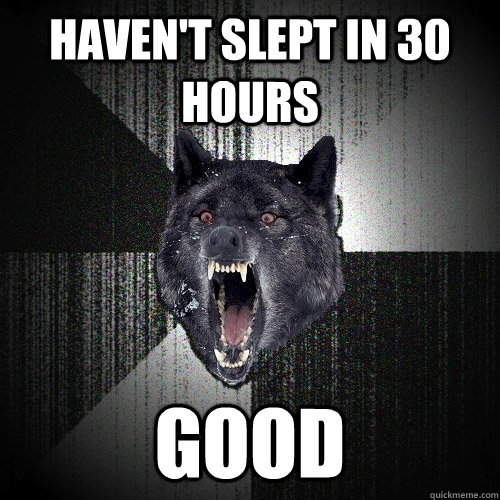 haven't slept in 30 hours good  Insanity Wolf