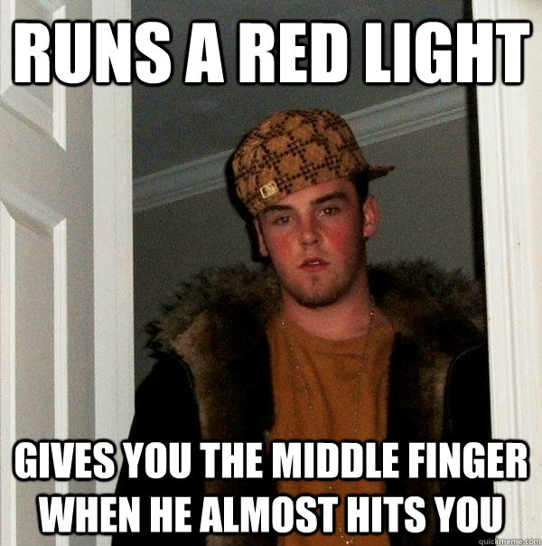 Runs a red light Gives you the middle finger when he almost hits you  Scumbag Steve