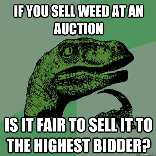 If you sell weed at an auction Is it fair to sell it to the highest bidder? - If you sell weed at an auction Is it fair to sell it to the highest bidder?  Philosoraptor