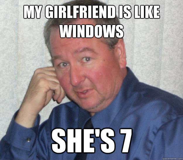 my girlfriend is like windows she's 7  