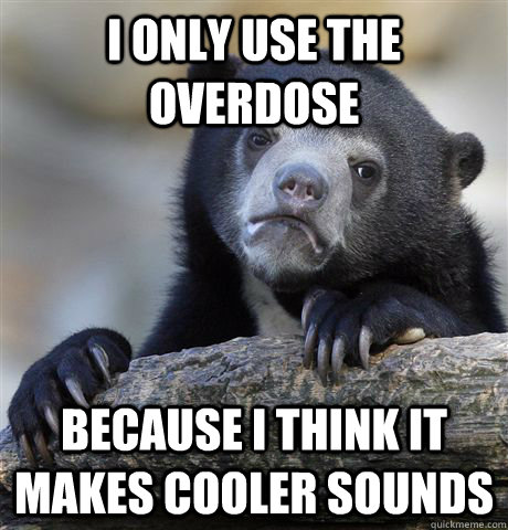 I only use the overdose Because I think it makes cooler sounds  Confession Bear