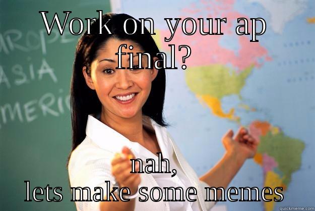 WORK ON YOUR AP FINAL? NAH, LETS MAKE SOME MEMES Unhelpful High School Teacher