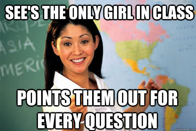 See's the only girl in class Points them out for every question  Unhelpful High School Teacher