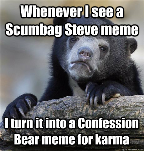 Whenever I see a Scumbag Steve meme I turn it into a Confession Bear meme for karma  Confession Bear