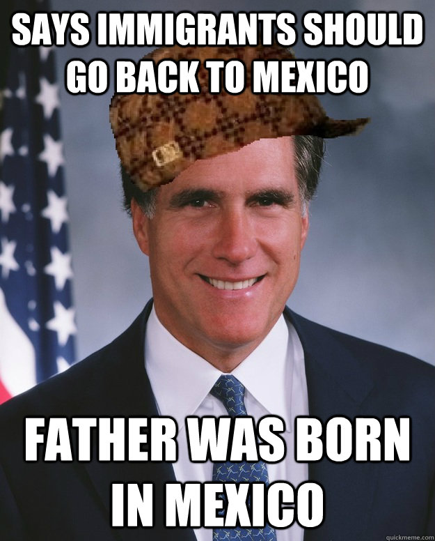 Says immigrants should go back to Mexico Father was born in Mexico  - Says immigrants should go back to Mexico Father was born in Mexico   Scumbag Romney