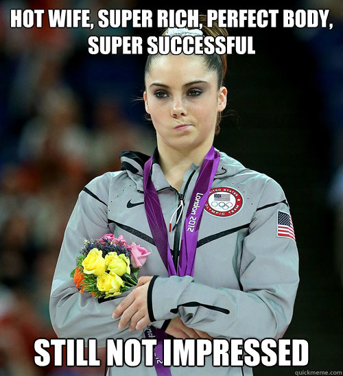 Hot wife, super rich, perfect body, super successful Still not impressed  McKayla Not Impressed