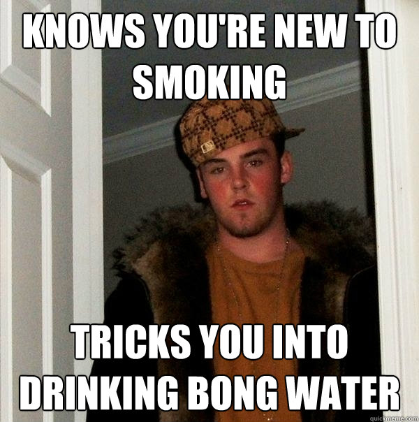 Knows you're new to smoking Tricks you into drinking bong water - Knows you're new to smoking Tricks you into drinking bong water  Scumbag Steve