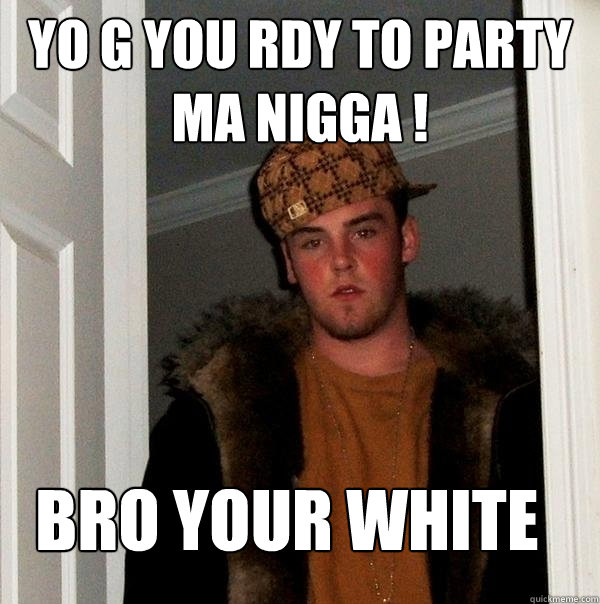 Yo g you rdy to party ma nigga ! bro your white  Scumbag Steve