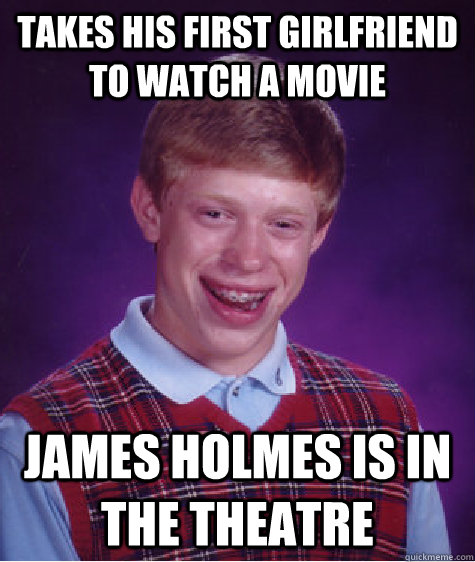 takes his first girlfriend to watch a movie James holmes is in the theatre  Bad Luck Brian