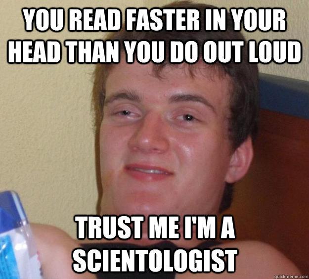 You read faster in your head than you do out loud trust me I'm a scientologist  10 Guy