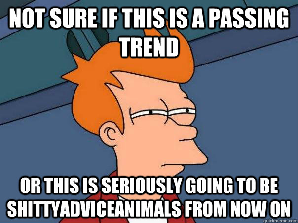 Not sure if this is a passing trend or this is seriously going to be shittyadviceanimals from now on  Futurama Fry