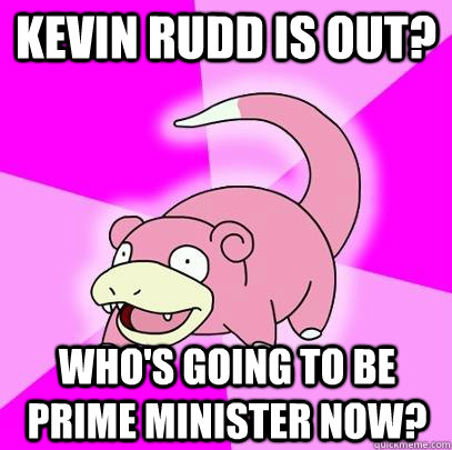 Kevin rudd is out? Who's going to be prime minister now? - Kevin rudd is out? Who's going to be prime minister now?  Slowpoke