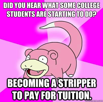 Did you hear what some college students are starting to do? becoming a stripper to pay for tuition.   Slowpoke