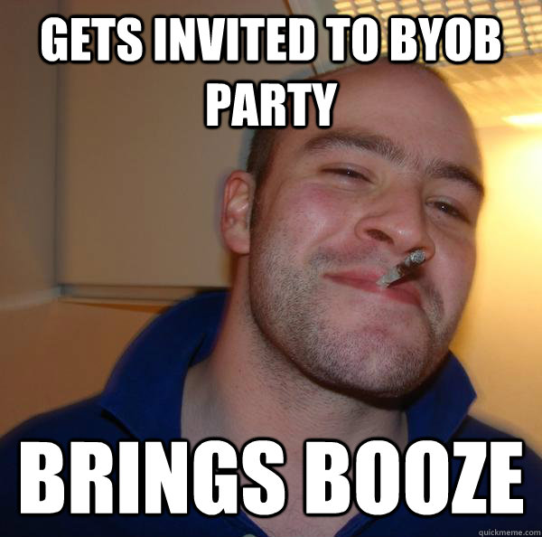 Gets invited to byob party Brings booze - Gets invited to byob party Brings booze  Misc