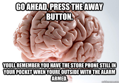 Go ahead, press the away button. Youll remember you have the store phone still in your pocket when youre outside with the alarm armed.   Scumbag Brain