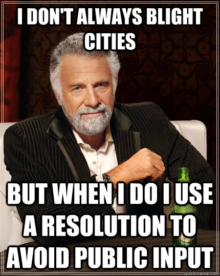 I don't always blight cities but when I do I use a Resolution to avoid public input  The Most Interesting Man In The World