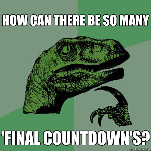 how can there be so many  'final countdown's?  Philosoraptor