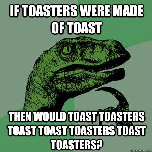 If toasters were made of toast then would toast toasters toast toast toasters toast toasters?  Philosoraptor