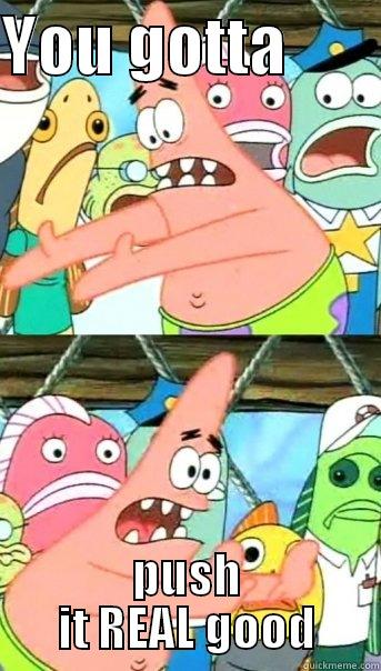 YOU GOTTA        PUSH IT REAL GOOD Push it somewhere else Patrick