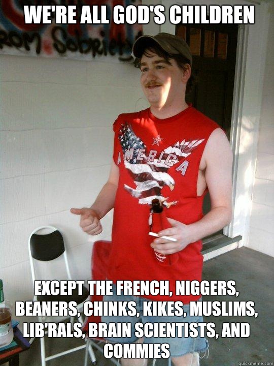 We're all God's children Except the french, niggers, beaners, chinks, kikes, muslims, lib'rals, brain scientists, and commies  Redneck Randal