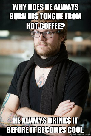 Why does he always burn his tongue from hot coffee? He always drinks it before it becomes cool.  Hipster Barista