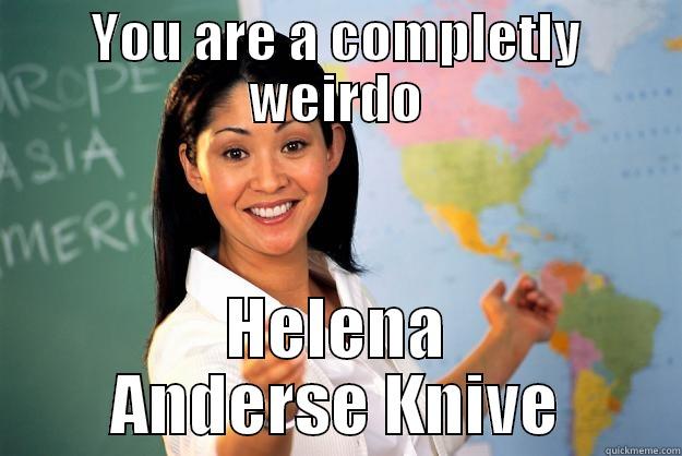 YOU ARE A COMPLETLY WEIRDO HELENA ANDERSE KNIVE Unhelpful High School Teacher