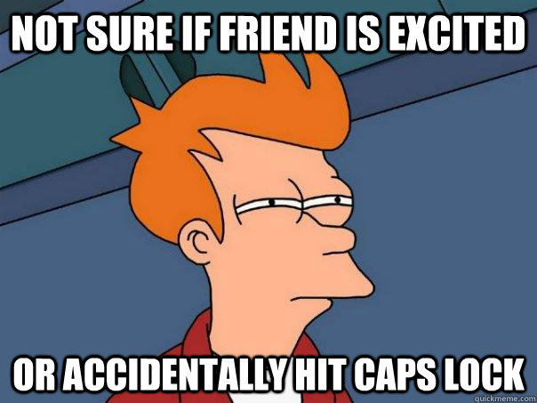 Not sure if friend is excited Or accidentally hit caps lock  Futurama Fry