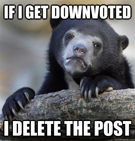 If I get downvoted I delete the post - If I get downvoted I delete the post  Confession Bear