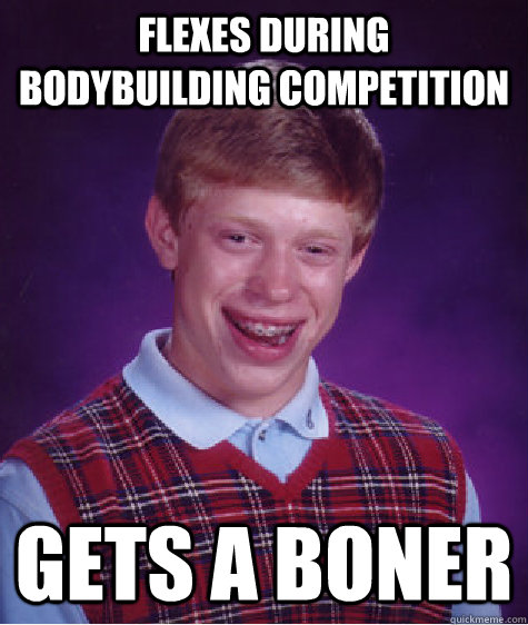 Flexes during bodybuilding competition  gets a boner  Bad Luck Brian