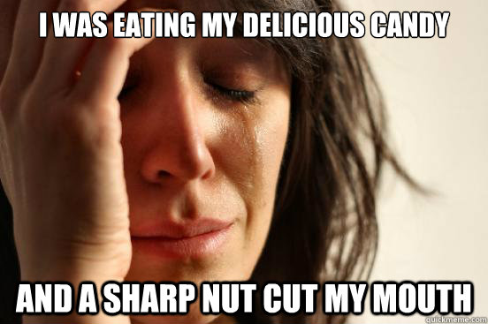 I was eating my delicious candy And a sharp nut cut my mouth  First World Problems