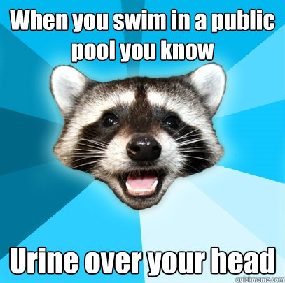 When you swim in a public pool you know Urine over your head  Lame Pun Coon