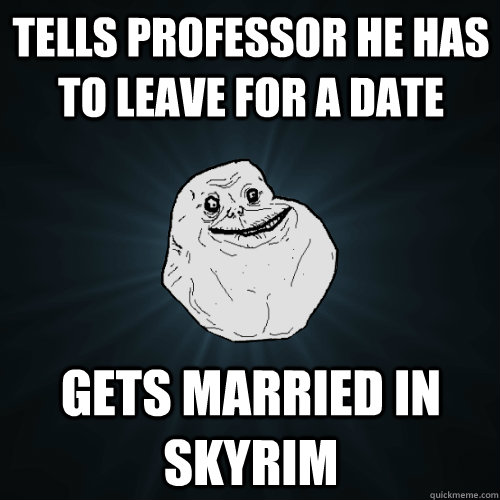 Tells Professor he has to leave for a date Gets married in Skyrim  Forever Alone