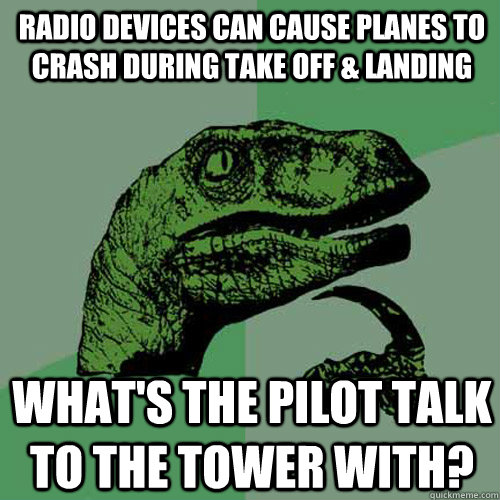 Radio devices can cause planes to crash during take off & landing What's the pilot talk to the tower with?  Philosoraptor