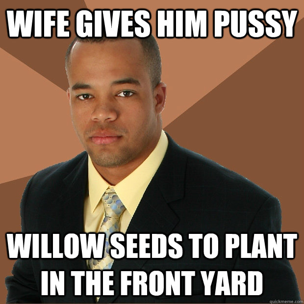 wife gives him pussy willow seeds to plant in the front yard - wife gives him pussy willow seeds to plant in the front yard  Successful Black Man